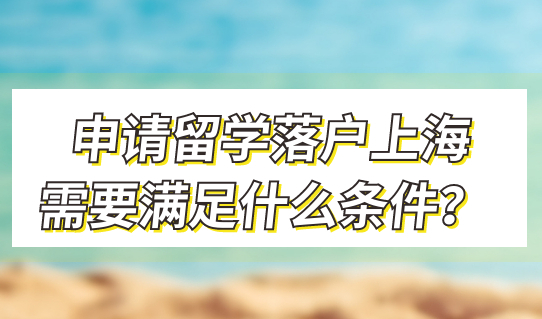 申请留学落户，需要满足什么条件？2022年落户上海很简单