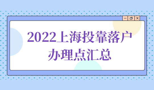 2022上海投靠落户办理点汇总（地址+联系方式+办理时间）