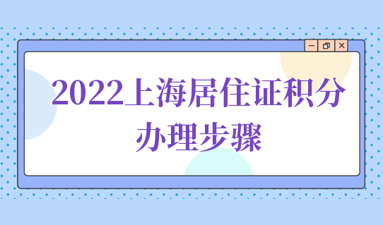 2022上海市居住证积分申请，积分办理要经过哪些步骤？