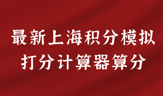 最新上海积分模拟打分计算器算分，2022上海积分申请最新解读