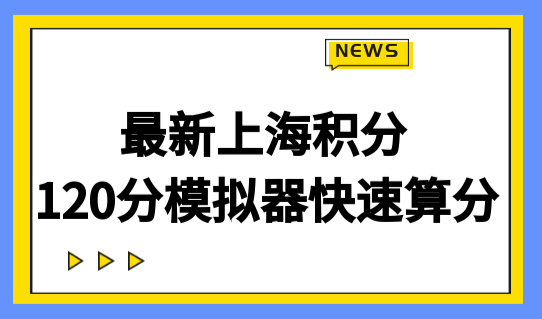 最新上海积分120分模拟器快速算分！办理积分的前提是办居住证