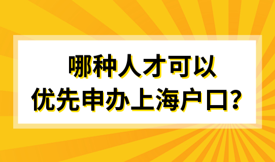 2022最新整理！哪种人才可以优先申办上海户口？
