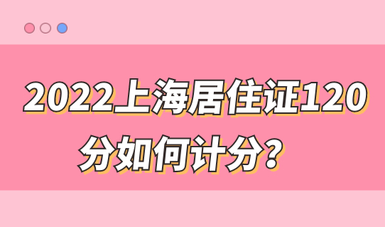 2022上海居住证120分如何计分？最全万能积分方式来了