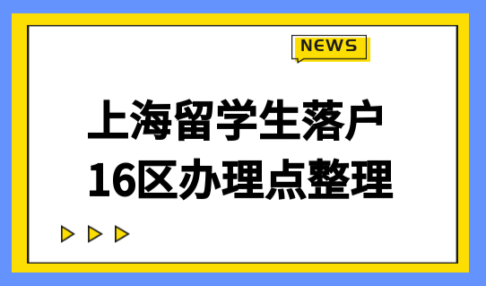2022上海留学生落户去哪办理？看这个16区办理点就足够！