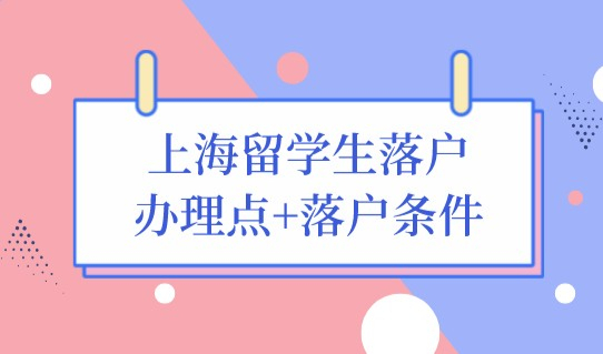 上海留学生落户，这个办理点必须清楚！附最新落户条件