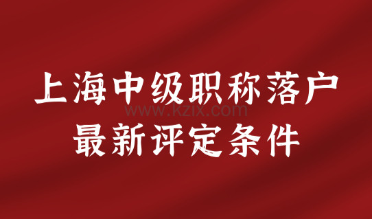 落户上海提前了解！上海中级职称最新评定条件是什么？