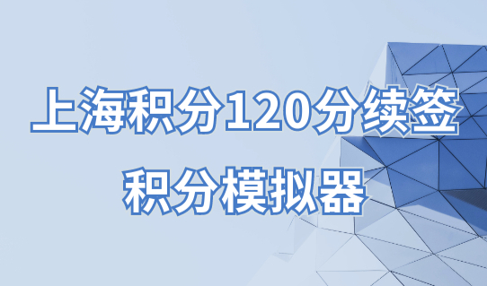 工作单位有变，上海积分120分续签怎么办理？附最新积分模拟器