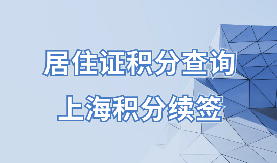 居住证积分怎么查询？上海居住证积分续签指南赶紧看！