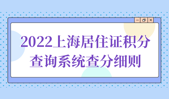 最新积分办理点发布！2022上海居住证积分查询系统查分细则