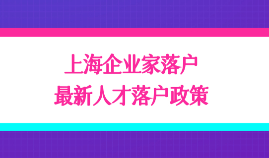 优先快速落户！上海企业家落户政策，最新人才落户条件是什么？