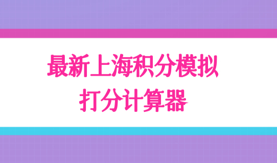 最新上海居住证积分模拟打分计算器，2022非沪籍子女入学条件