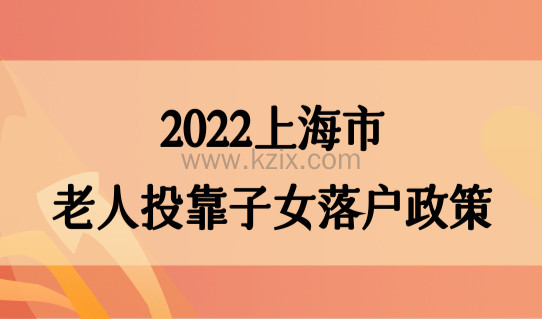 2022上海市老人投靠子女落户政策，最新条件细则是什么？