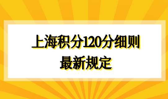 上海积分120分细则最新规定，办理前先了解2022积分政策！