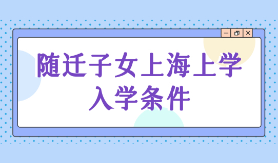随迁子女上海上学，最新上海小学入学条件是什么？