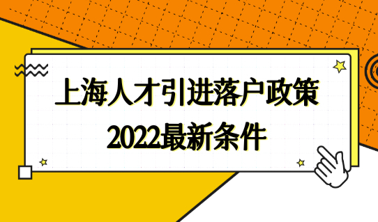 上海人才引进落户政策2022最新条件，抓住落户机会！