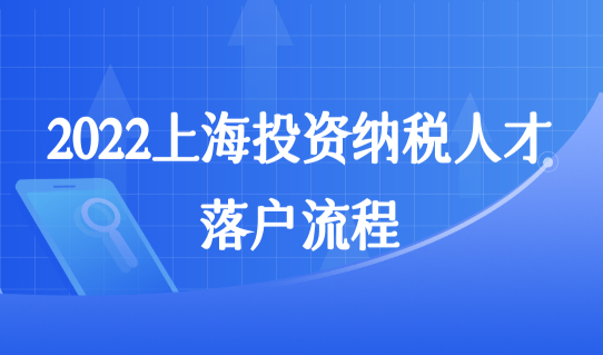 2022年上海落户新政策，投资纳税人才落户最新流程整理