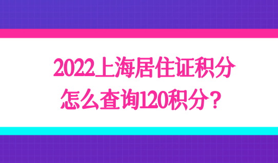 2022上海居住证积分怎么查询120积分？最新积分申请条件