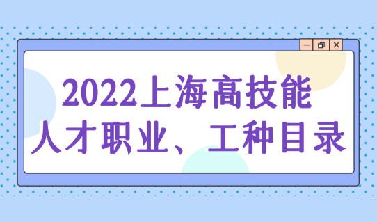 2022上海高技能人才直接落户！附高技能人才职业、工种目录