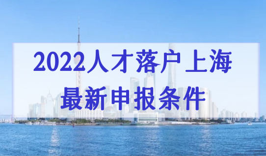 提前准备，否则被退回！2022申报人才引进落户上海最新条件