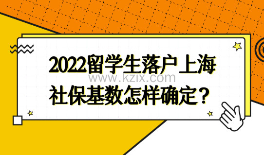2022留学生落户上海社保基数怎样确定？两种情况讲清楚了