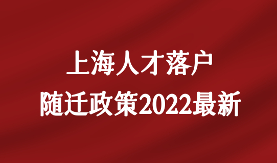 上海人才落户随迁政策2022最新，人才们的家属落户必看！