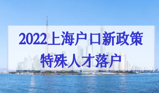 2022上海户口新政策特殊人才落户，新规必看！