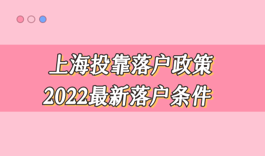上海投靠落户政策2022最新落户条件，投靠新规你了解多少？