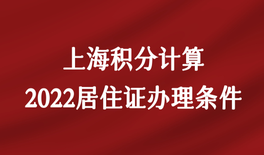 最新2022上海居住证办理条件是什么？外地家长必看！
