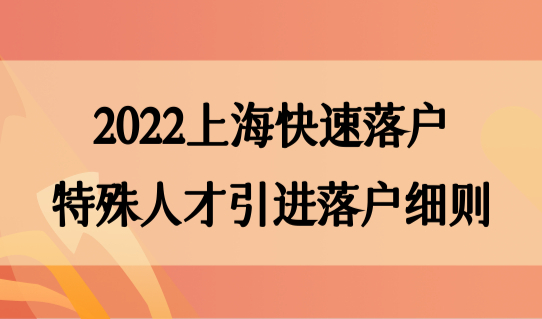 2022上海快速落户特殊方法，特殊人才引进落户细则
