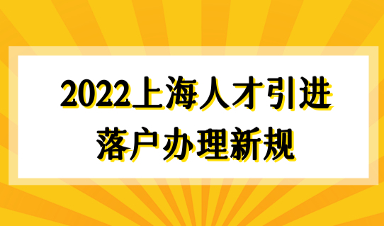 2022上海人才引进落户办理新规！户口办理流程细则有变动