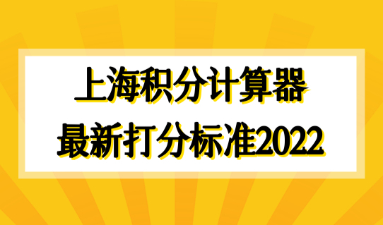 上海积分计算器最新打分标准2022，积分续签政策最新发布！