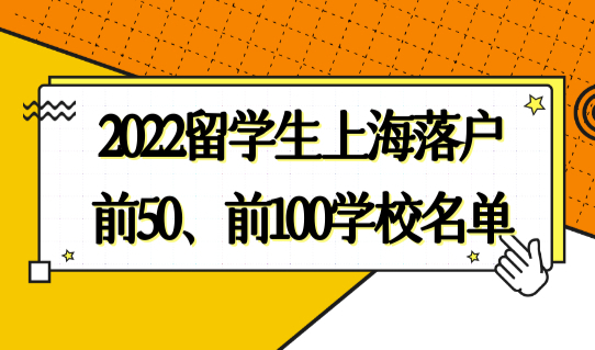 2022留学生上海落户学校名单，前50、前100院校官方最新发布！