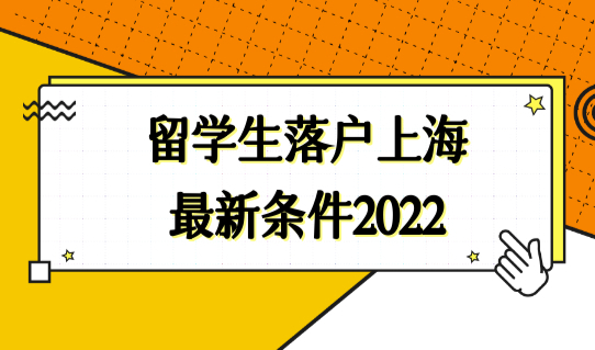 最新留学生落户上海的条件2022，留学生落户高水平大学名单