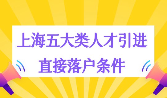 上海五大类人才引进直接落户条件，高层次人才落户范围再扩大！
