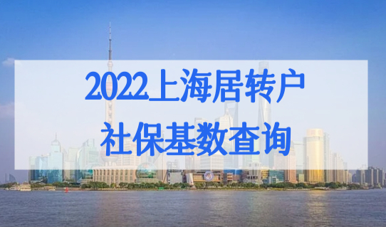 2022上海居转户社保基数要求条件查询，上海社保基数缴费一览表