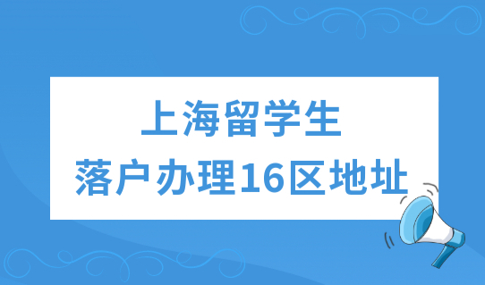 2022最新上海留学生落户办理16区办理地址查询，一表整理好了！